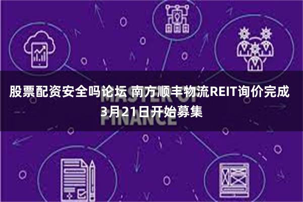 股票配资安全吗论坛 南方顺丰物流REIT询价完成 3月21日开始募集